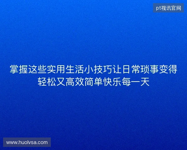 掌握这些实用生活小技巧让日常琐事变得轻松又高效简单快乐每一天