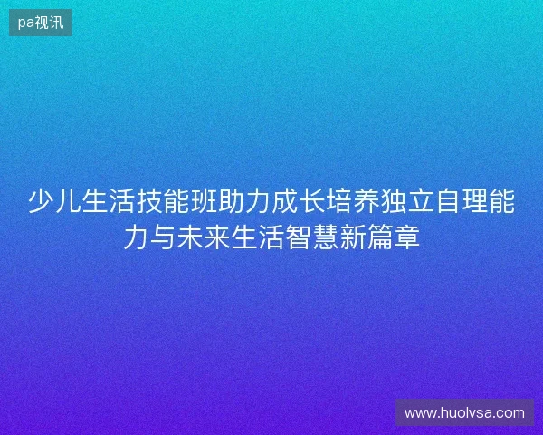 少儿生活技能班助力成长培养独立自理能力与未来生活智慧新篇章